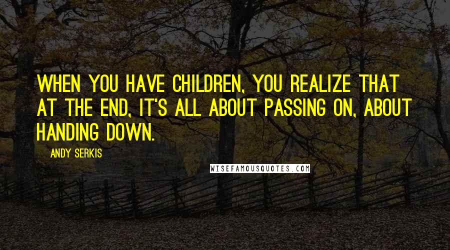 Andy Serkis Quotes: When you have children, you realize that at the end, it's all about passing on, about handing down.