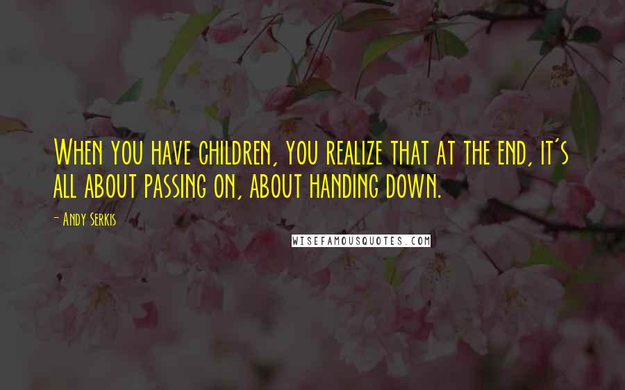 Andy Serkis Quotes: When you have children, you realize that at the end, it's all about passing on, about handing down.
