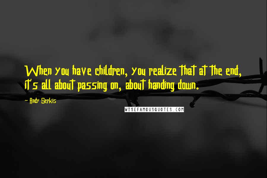Andy Serkis Quotes: When you have children, you realize that at the end, it's all about passing on, about handing down.