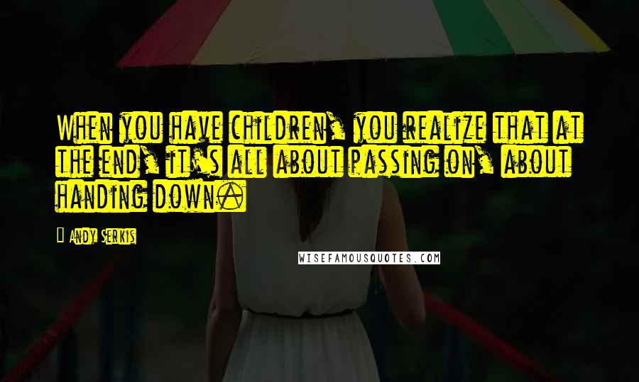 Andy Serkis Quotes: When you have children, you realize that at the end, it's all about passing on, about handing down.