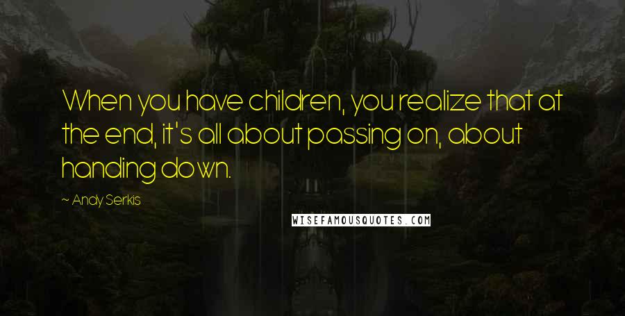 Andy Serkis Quotes: When you have children, you realize that at the end, it's all about passing on, about handing down.