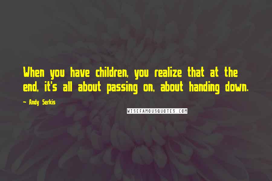 Andy Serkis Quotes: When you have children, you realize that at the end, it's all about passing on, about handing down.