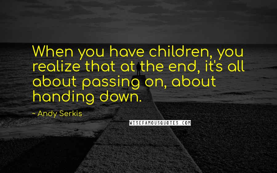 Andy Serkis Quotes: When you have children, you realize that at the end, it's all about passing on, about handing down.