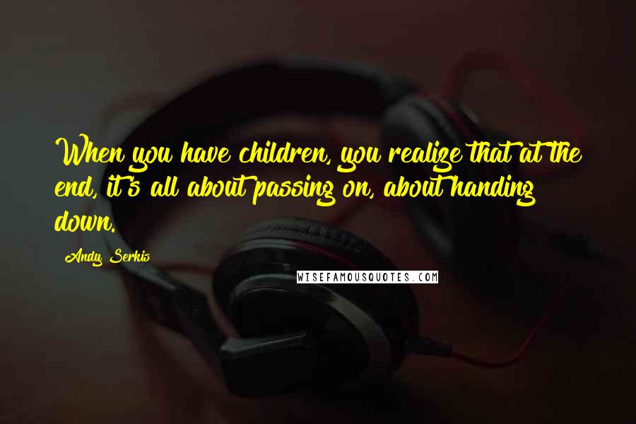 Andy Serkis Quotes: When you have children, you realize that at the end, it's all about passing on, about handing down.