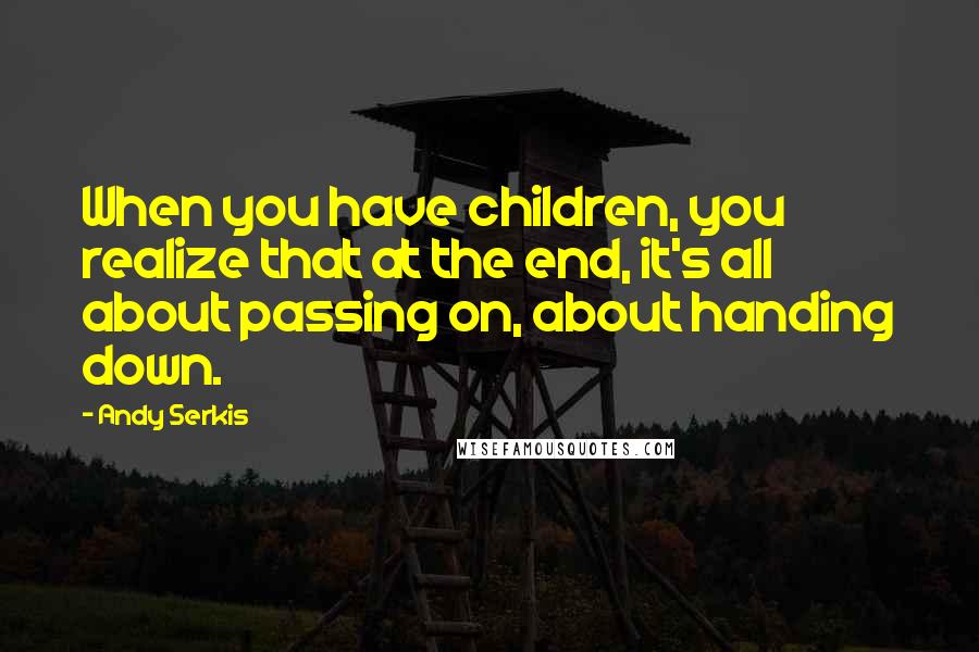 Andy Serkis Quotes: When you have children, you realize that at the end, it's all about passing on, about handing down.