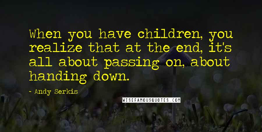Andy Serkis Quotes: When you have children, you realize that at the end, it's all about passing on, about handing down.