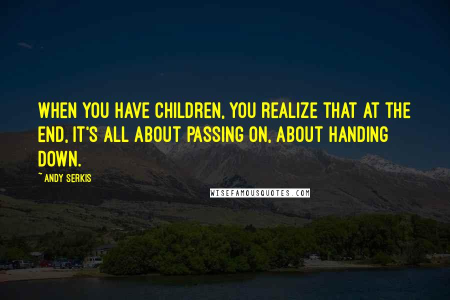 Andy Serkis Quotes: When you have children, you realize that at the end, it's all about passing on, about handing down.