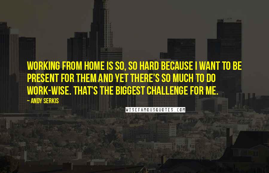 Andy Serkis Quotes: Working from home is so, so hard because I want to be present for them and yet there's so much to do work-wise. That's the biggest challenge for me.