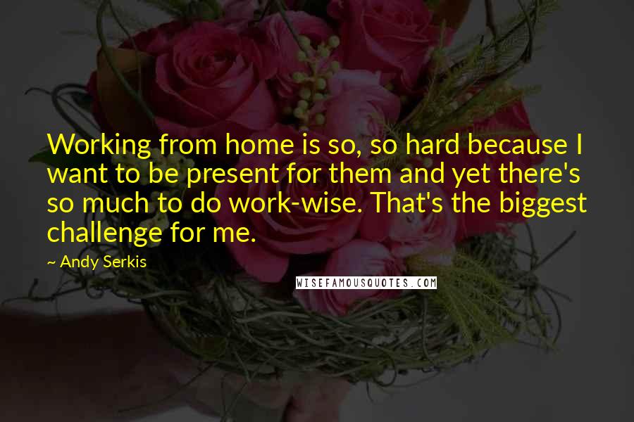 Andy Serkis Quotes: Working from home is so, so hard because I want to be present for them and yet there's so much to do work-wise. That's the biggest challenge for me.