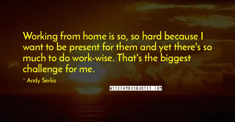 Andy Serkis Quotes: Working from home is so, so hard because I want to be present for them and yet there's so much to do work-wise. That's the biggest challenge for me.