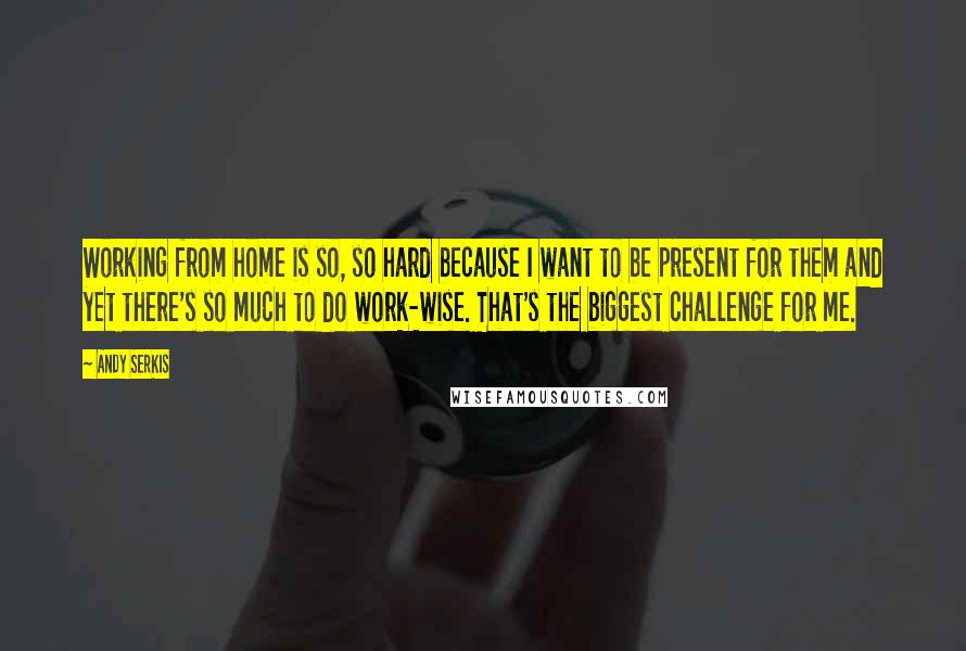 Andy Serkis Quotes: Working from home is so, so hard because I want to be present for them and yet there's so much to do work-wise. That's the biggest challenge for me.