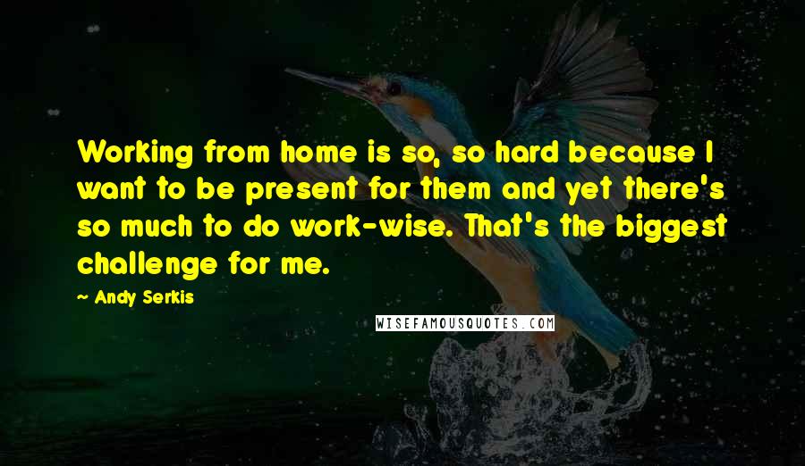 Andy Serkis Quotes: Working from home is so, so hard because I want to be present for them and yet there's so much to do work-wise. That's the biggest challenge for me.