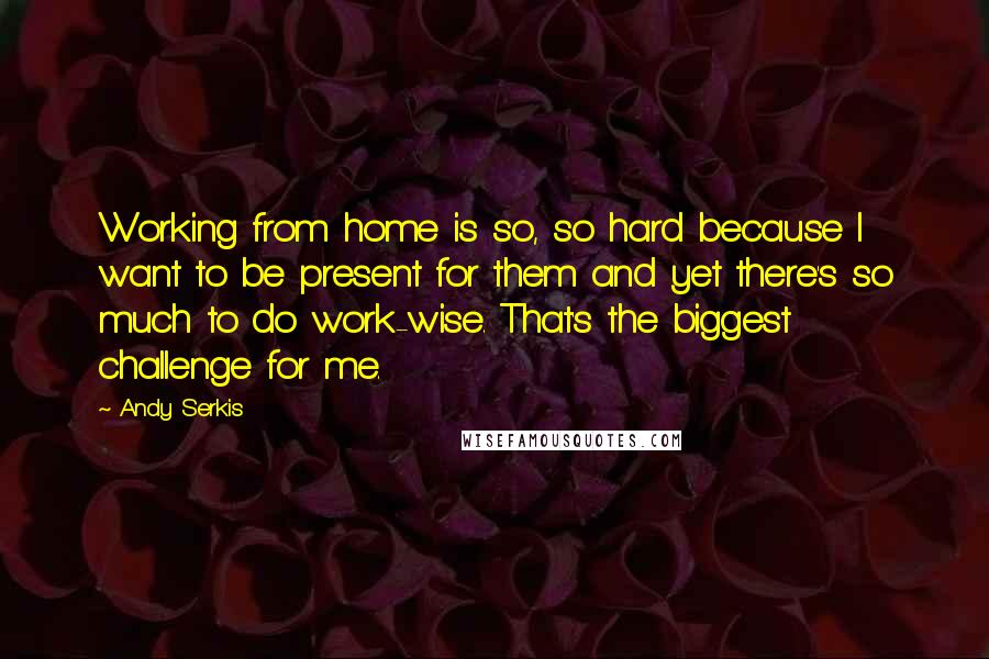 Andy Serkis Quotes: Working from home is so, so hard because I want to be present for them and yet there's so much to do work-wise. That's the biggest challenge for me.