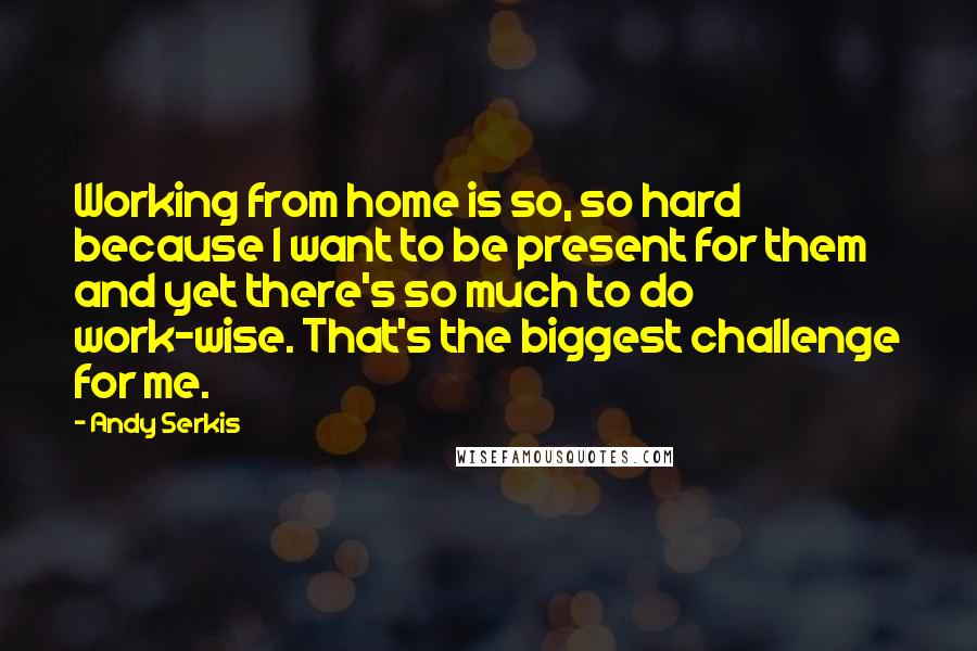 Andy Serkis Quotes: Working from home is so, so hard because I want to be present for them and yet there's so much to do work-wise. That's the biggest challenge for me.