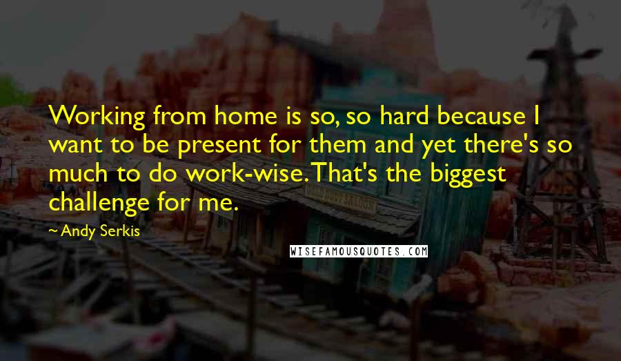 Andy Serkis Quotes: Working from home is so, so hard because I want to be present for them and yet there's so much to do work-wise. That's the biggest challenge for me.