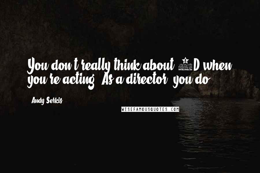 Andy Serkis Quotes: You don't really think about 3D when you're acting. As a director, you do.