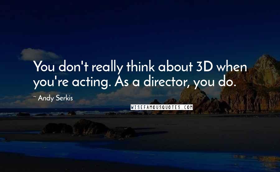 Andy Serkis Quotes: You don't really think about 3D when you're acting. As a director, you do.