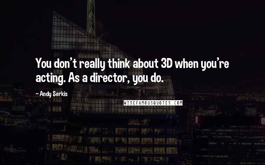 Andy Serkis Quotes: You don't really think about 3D when you're acting. As a director, you do.