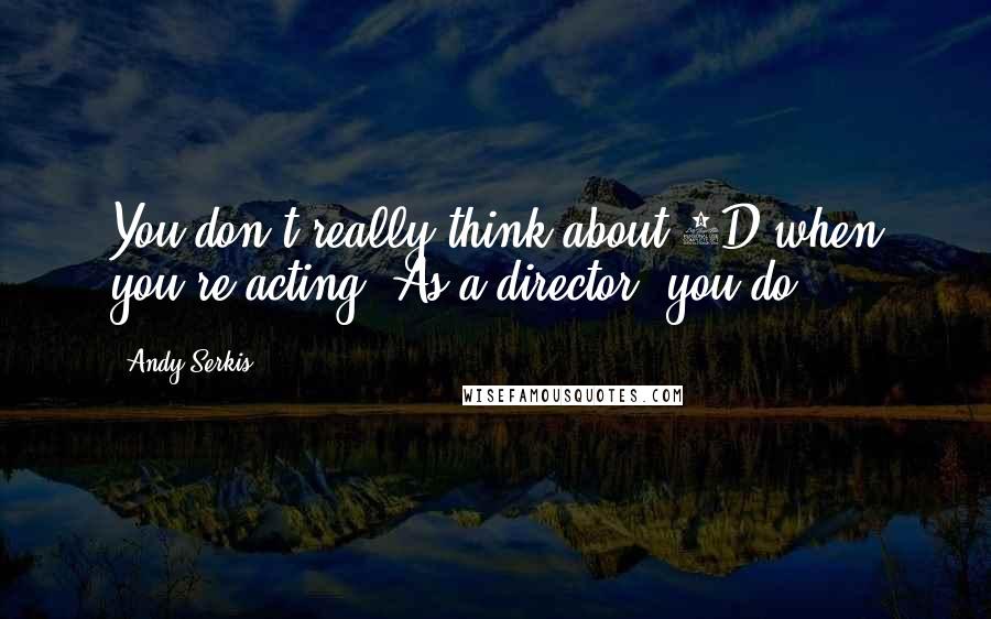 Andy Serkis Quotes: You don't really think about 3D when you're acting. As a director, you do.