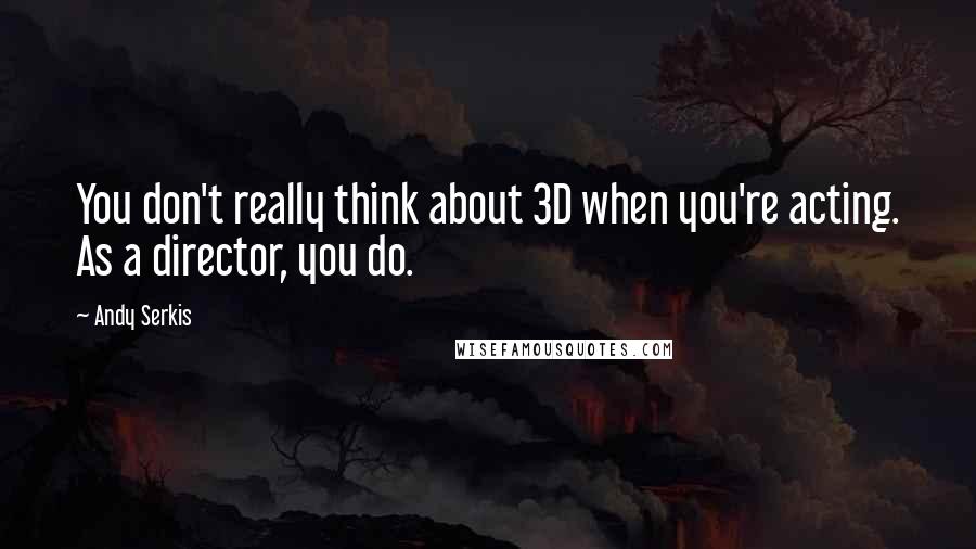 Andy Serkis Quotes: You don't really think about 3D when you're acting. As a director, you do.