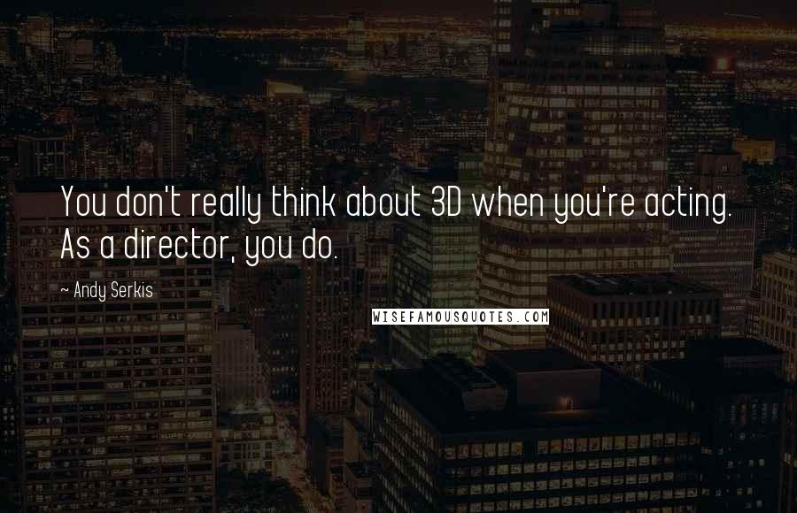 Andy Serkis Quotes: You don't really think about 3D when you're acting. As a director, you do.