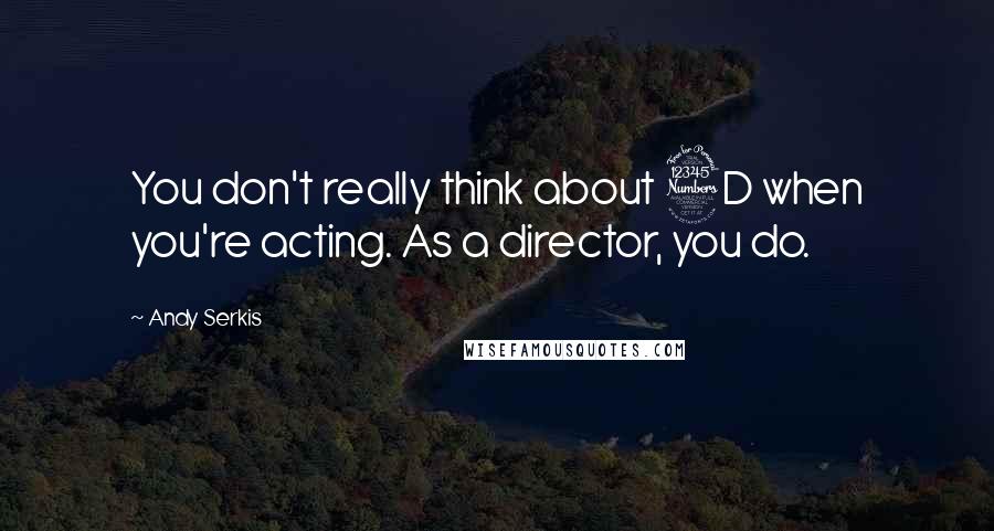 Andy Serkis Quotes: You don't really think about 3D when you're acting. As a director, you do.