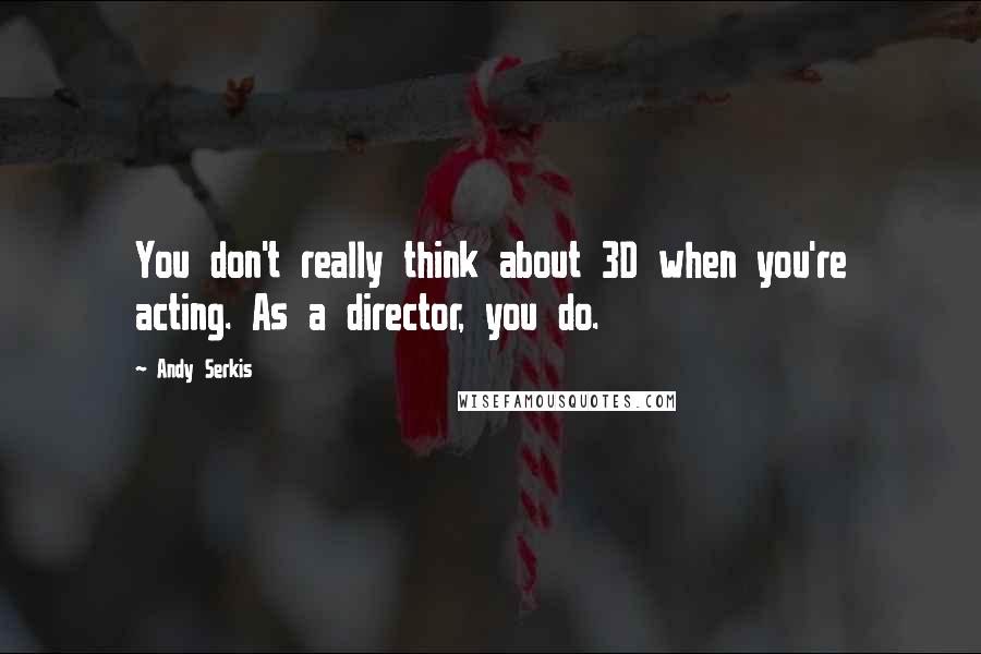 Andy Serkis Quotes: You don't really think about 3D when you're acting. As a director, you do.
