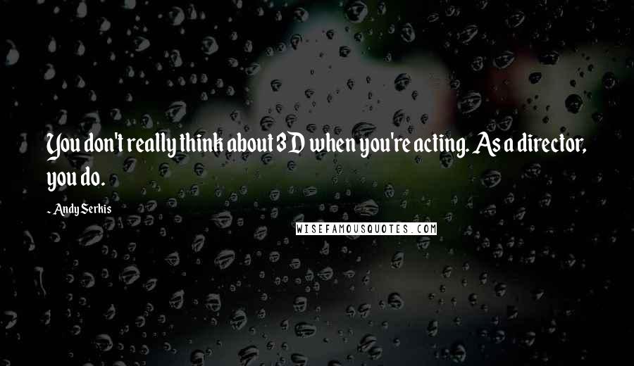 Andy Serkis Quotes: You don't really think about 3D when you're acting. As a director, you do.