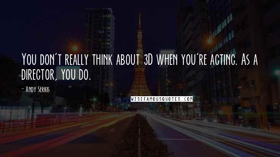 Andy Serkis Quotes: You don't really think about 3D when you're acting. As a director, you do.