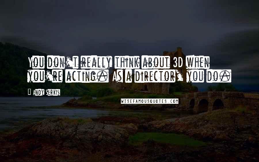 Andy Serkis Quotes: You don't really think about 3D when you're acting. As a director, you do.