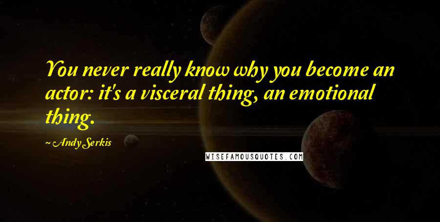 Andy Serkis Quotes: You never really know why you become an actor: it's a visceral thing, an emotional thing.