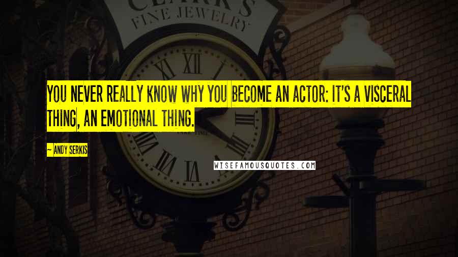 Andy Serkis Quotes: You never really know why you become an actor: it's a visceral thing, an emotional thing.