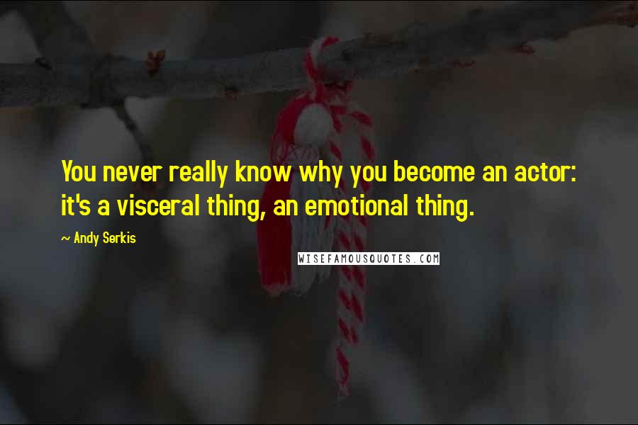 Andy Serkis Quotes: You never really know why you become an actor: it's a visceral thing, an emotional thing.