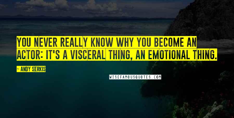 Andy Serkis Quotes: You never really know why you become an actor: it's a visceral thing, an emotional thing.