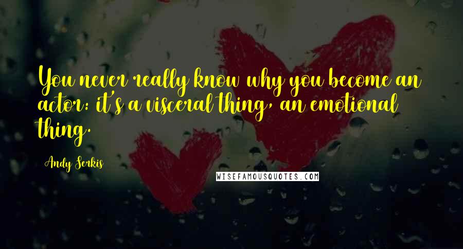 Andy Serkis Quotes: You never really know why you become an actor: it's a visceral thing, an emotional thing.