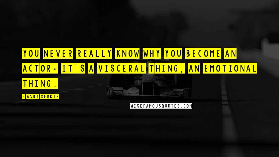 Andy Serkis Quotes: You never really know why you become an actor: it's a visceral thing, an emotional thing.