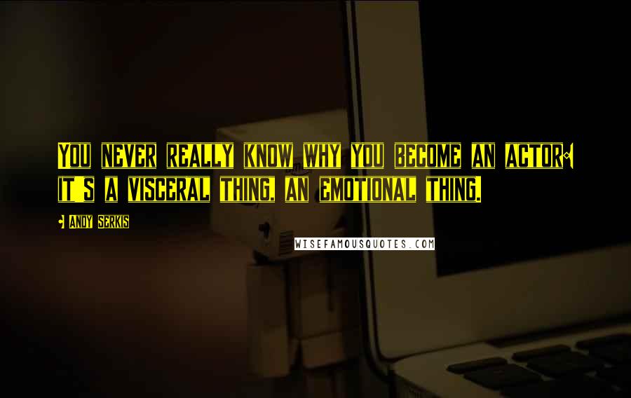 Andy Serkis Quotes: You never really know why you become an actor: it's a visceral thing, an emotional thing.