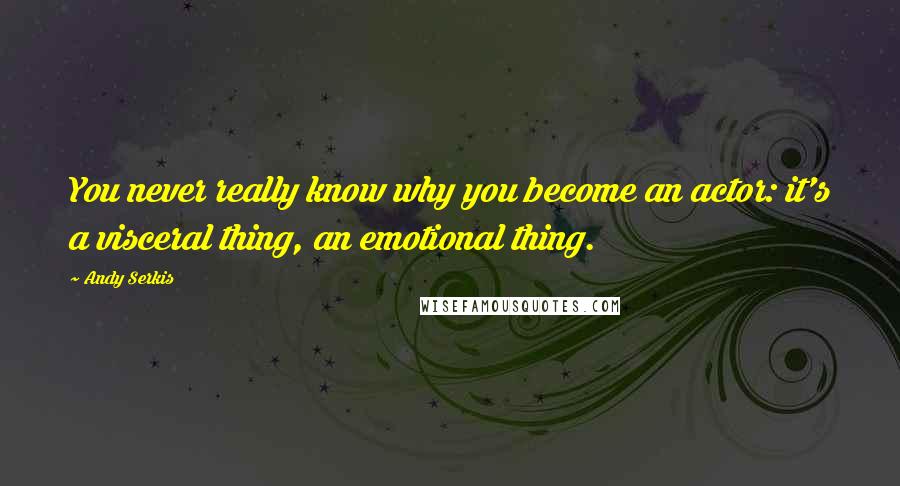 Andy Serkis Quotes: You never really know why you become an actor: it's a visceral thing, an emotional thing.