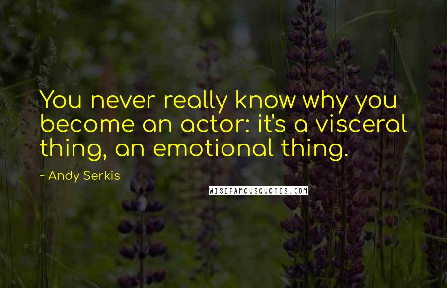 Andy Serkis Quotes: You never really know why you become an actor: it's a visceral thing, an emotional thing.