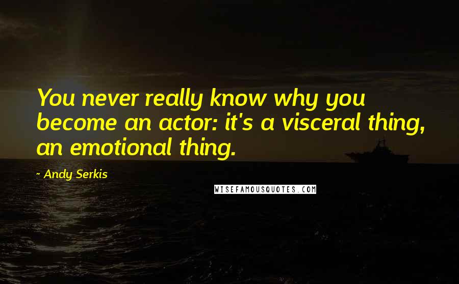 Andy Serkis Quotes: You never really know why you become an actor: it's a visceral thing, an emotional thing.