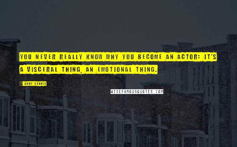 Andy Serkis Quotes: You never really know why you become an actor: it's a visceral thing, an emotional thing.