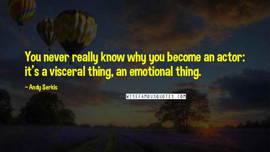 Andy Serkis Quotes: You never really know why you become an actor: it's a visceral thing, an emotional thing.