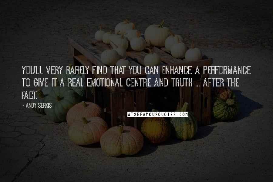 Andy Serkis Quotes: You'll very rarely find that you can enhance a performance to give it a real emotional centre and truth ... after the fact.