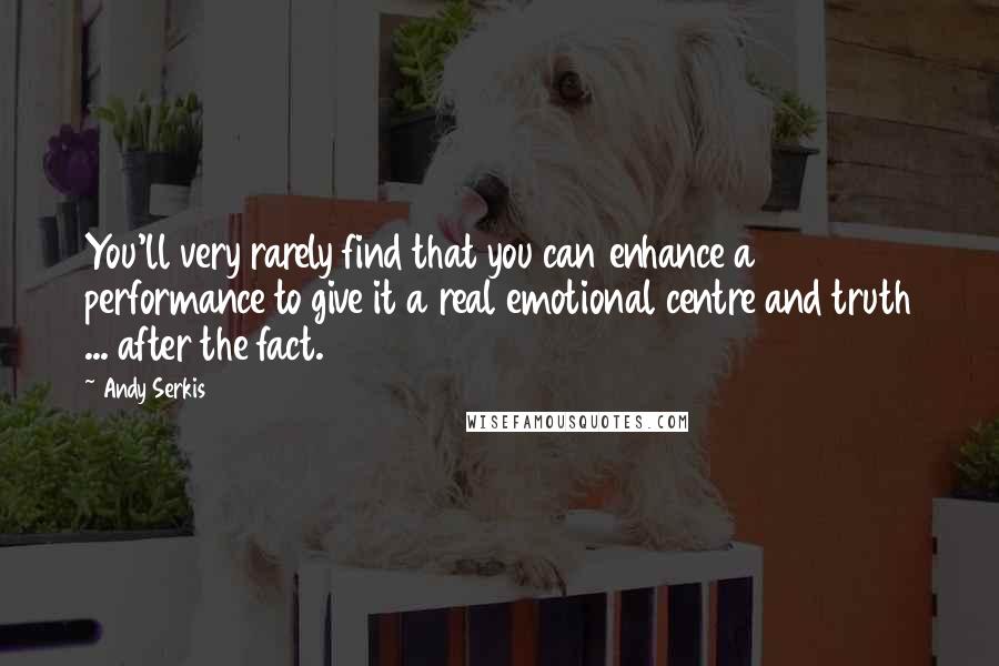 Andy Serkis Quotes: You'll very rarely find that you can enhance a performance to give it a real emotional centre and truth ... after the fact.