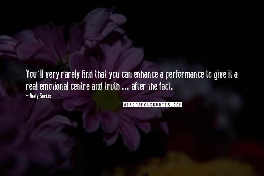 Andy Serkis Quotes: You'll very rarely find that you can enhance a performance to give it a real emotional centre and truth ... after the fact.