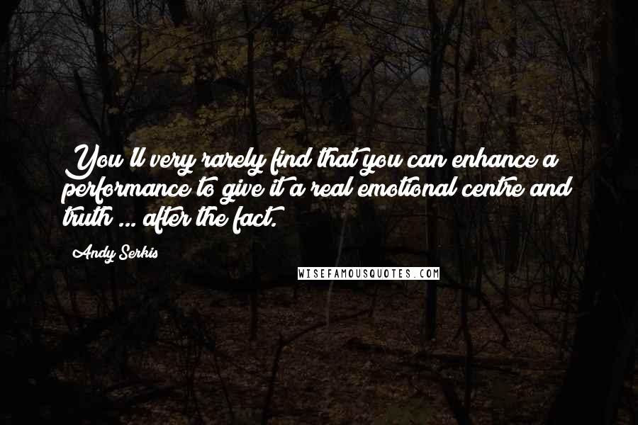 Andy Serkis Quotes: You'll very rarely find that you can enhance a performance to give it a real emotional centre and truth ... after the fact.