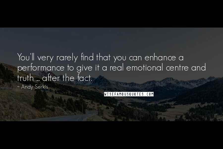 Andy Serkis Quotes: You'll very rarely find that you can enhance a performance to give it a real emotional centre and truth ... after the fact.