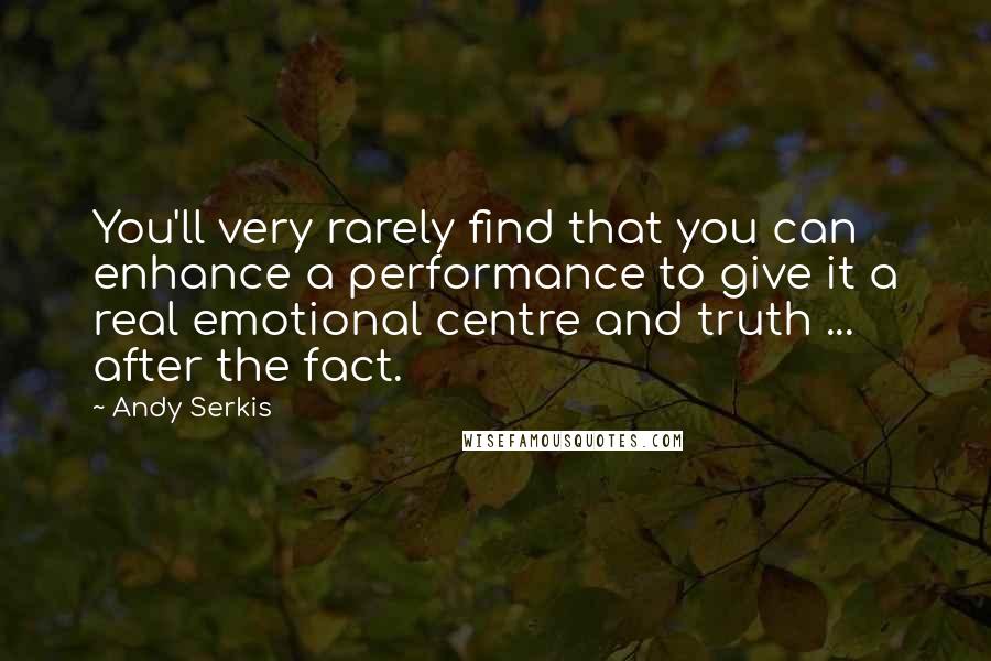 Andy Serkis Quotes: You'll very rarely find that you can enhance a performance to give it a real emotional centre and truth ... after the fact.