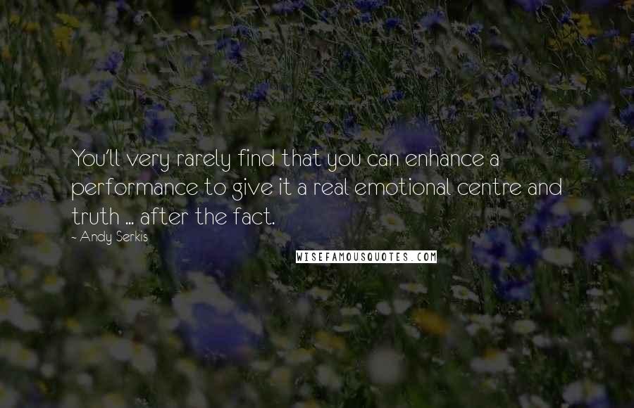 Andy Serkis Quotes: You'll very rarely find that you can enhance a performance to give it a real emotional centre and truth ... after the fact.