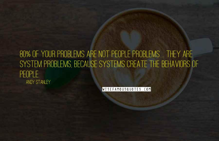 Andy Stanley Quotes: 80% of your problems are not PEOPLE problems ... they are SYSTEM problems, because systems create the behaviors of people.